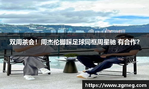 双周茶会！周杰伦脚踩足球同框周星驰 有合作？